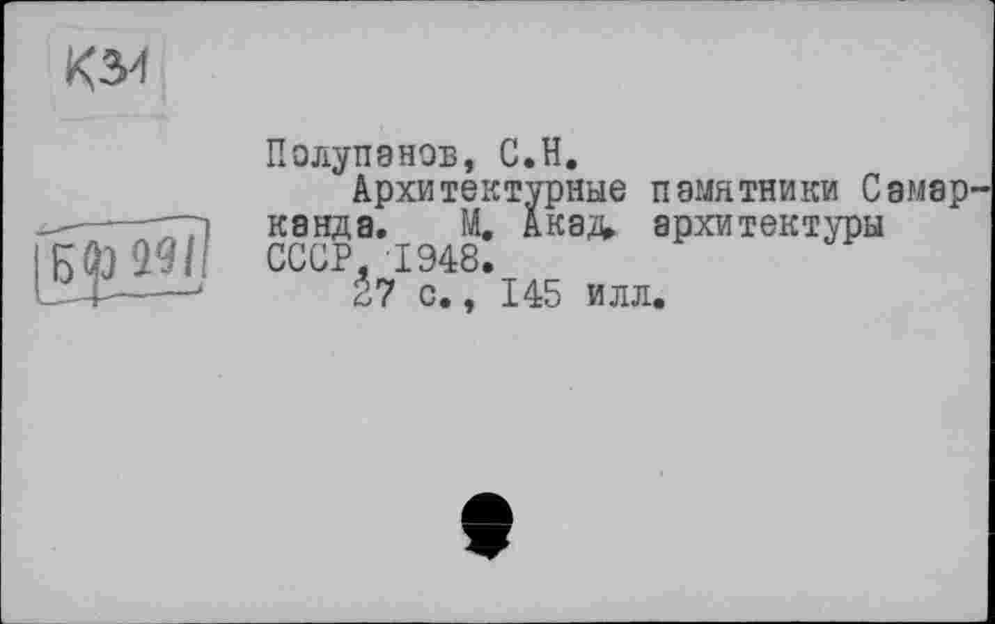 ﻿К34
Полупанов, С.H.
Архитектурные памятники Самар канда. М. Акад, архитектуры СССР, 1948.
27 с., 145 илл.